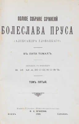 Прус Б. Полное собрание сочинений Болеслава Пруса (Александра Гловацкого). [В 5 т.]. Т. 1—5. Киев; Харьков, 1899—1900.